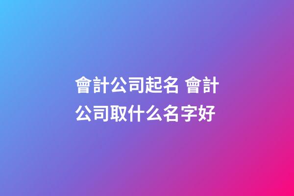 會計公司起名 會計公司取什么名字好-第1張-公司起名-玄機派